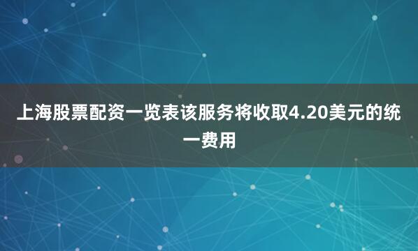 上海股票配资一览表该服务将收取4.20美元的统一费用