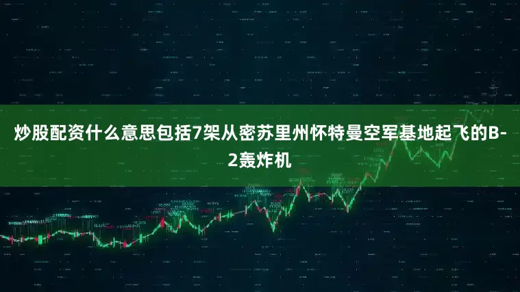 炒股配资什么意思包括7架从密苏里州怀特曼空军基地起飞的B-2轰炸机