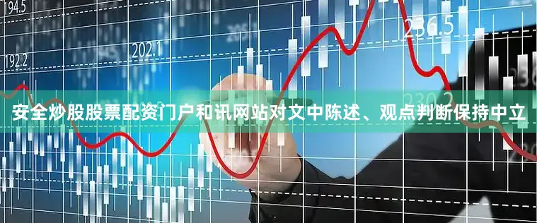 安全炒股股票配资门户和讯网站对文中陈述、观点判断保持中立