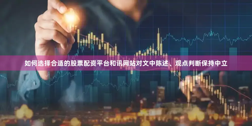 如何选择合适的股票配资平台和讯网站对文中陈述、观点判断保持中立