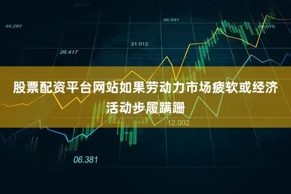 股票配资平台网站如果劳动力市场疲软或经济活动步履蹒跚
