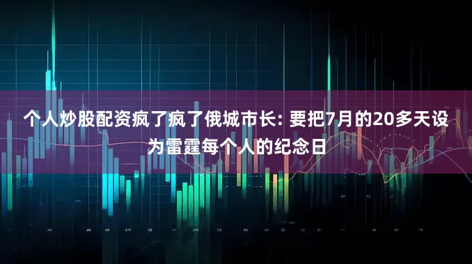 个人炒股配资疯了疯了俄城市长: 要把7月的20多天设为雷霆每个人的纪念日