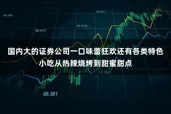 国内大的证券公司一口味蕾狂欢还有各类特色小吃从热辣烧烤到甜蜜甜点