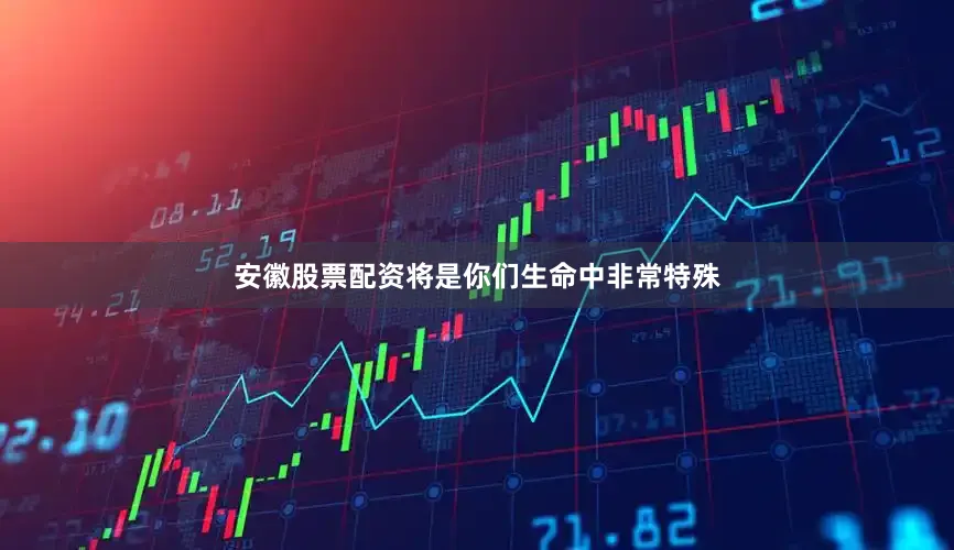 安徽股票配资将是你们生命中非常特殊