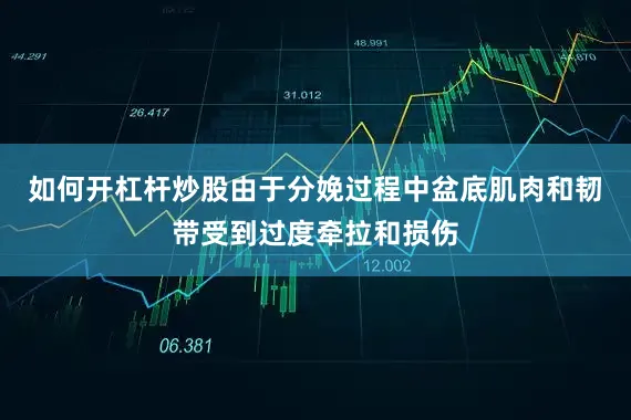 如何开杠杆炒股由于分娩过程中盆底肌肉和韧带受到过度牵拉和损伤