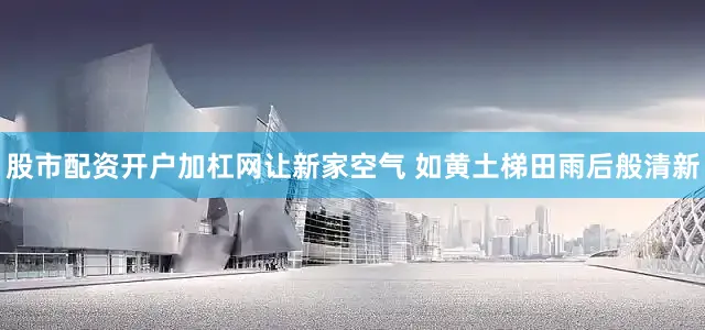 股市配资开户加杠网让新家空气 如黄土梯田雨后般清新