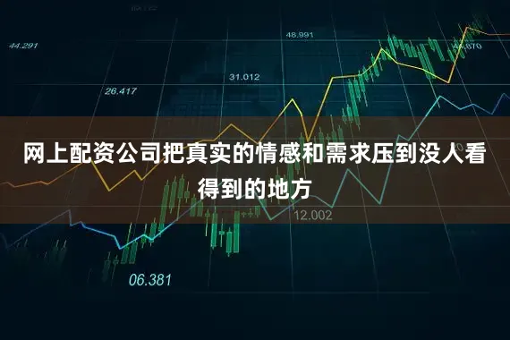 网上配资公司把真实的情感和需求压到没人看得到的地方