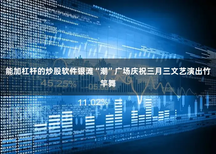 能加杠杆的炒股软件银滩“潮”广场庆祝三月三文艺演出竹竿舞