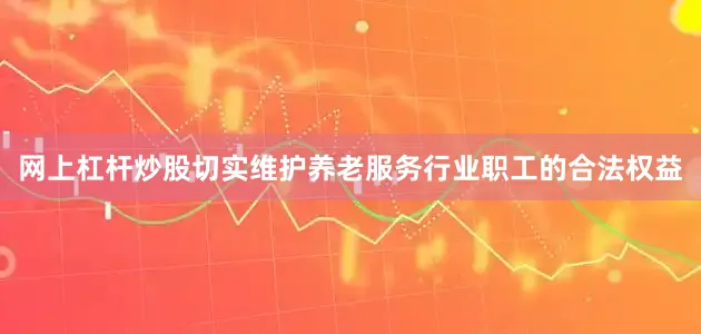网上杠杆炒股切实维护养老服务行业职工的合法权益