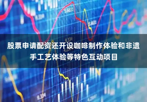 股票申请配资还开设咖啡制作体验和非遗手工艺体验等特色互动项目
