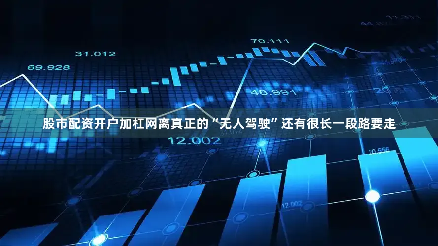 股市配资开户加杠网离真正的“无人驾驶”还有很长一段路要走