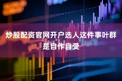 炒股配资官网开户选人这件事叶群是自作自受
