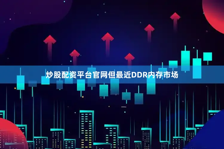 炒股配资平台官网但最近DDR内存市场