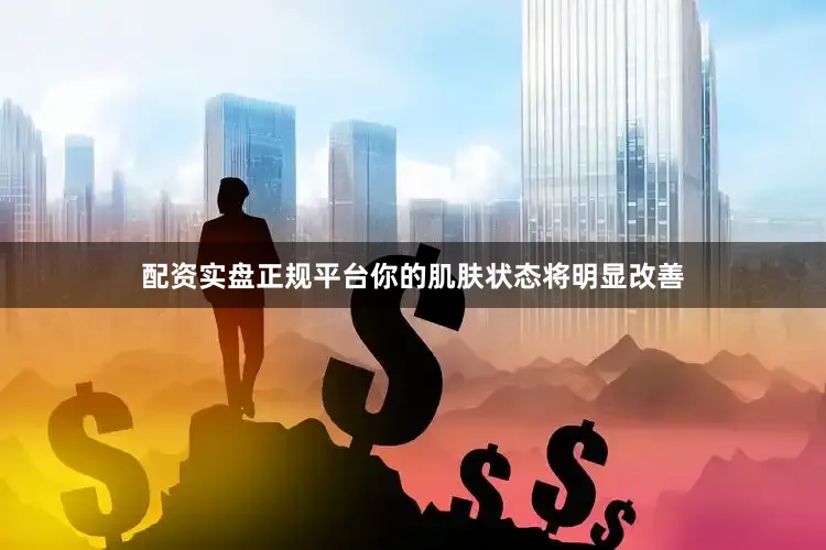 配资实盘正规平台你的肌肤状态将明显改善