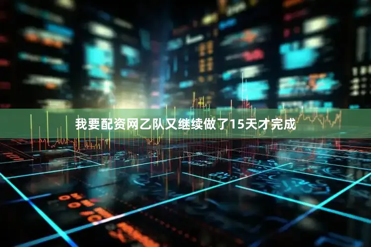 我要配资网乙队又继续做了15天才完成