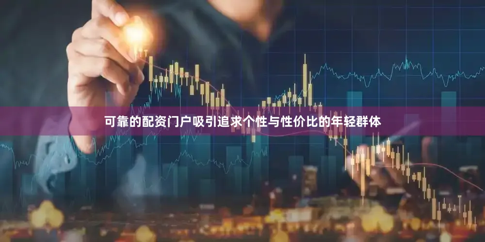 可靠的配资门户吸引追求个性与性价比的年轻群体