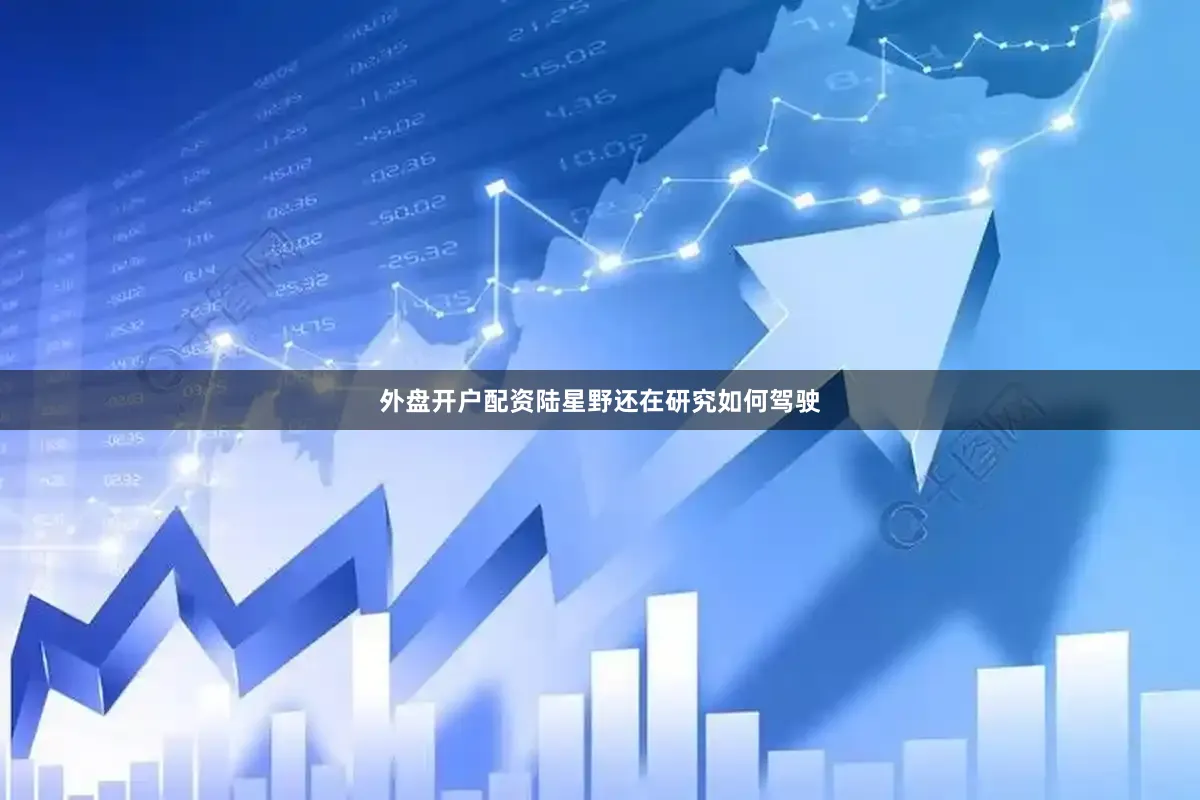 外盘开户配资陆星野还在研究如何驾驶