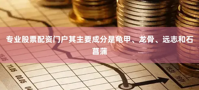 专业股票配资门户其主要成分是龟甲、龙骨、远志和石菖蒲