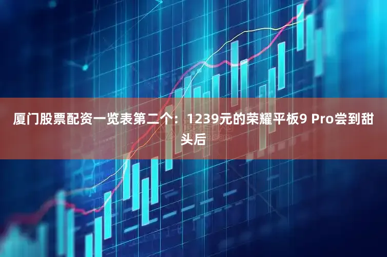 厦门股票配资一览表第二个：1239元的荣耀平板9 Pro尝到甜头后