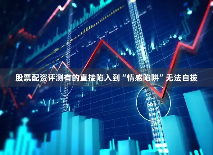 股票配资评测有的直接陷入到“情感陷阱”无法自拔