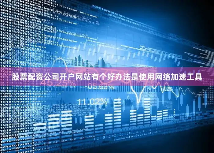 股票配资公司开户网站有个好办法是使用网络加速工具