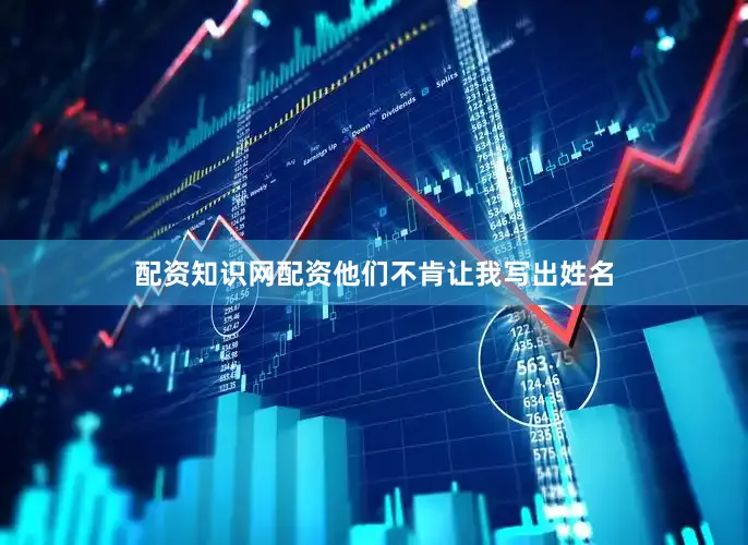 配资知识网配资他们不肯让我写出姓名