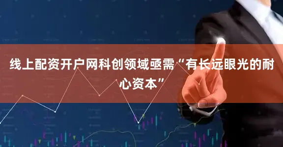 线上配资开户网科创领域亟需“有长远眼光的耐心资本”