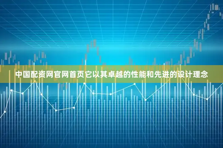 中国配资网官网首页它以其卓越的性能和先进的设计理念