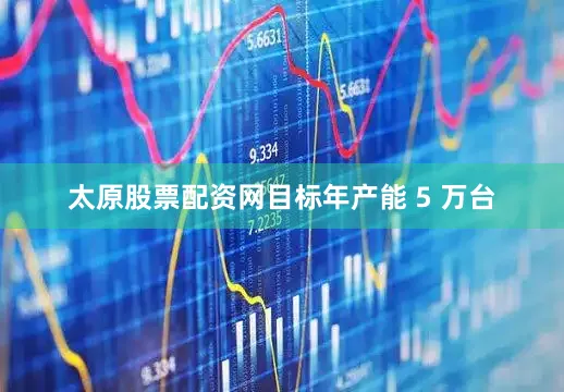 太原股票配资网目标年产能 5 万台