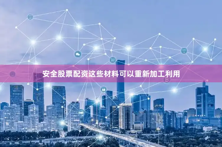 安全股票配资这些材料可以重新加工利用
