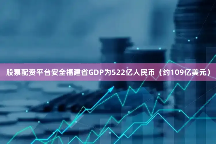股票配资平台安全福建省GDP为522亿人民币（约109亿美元）