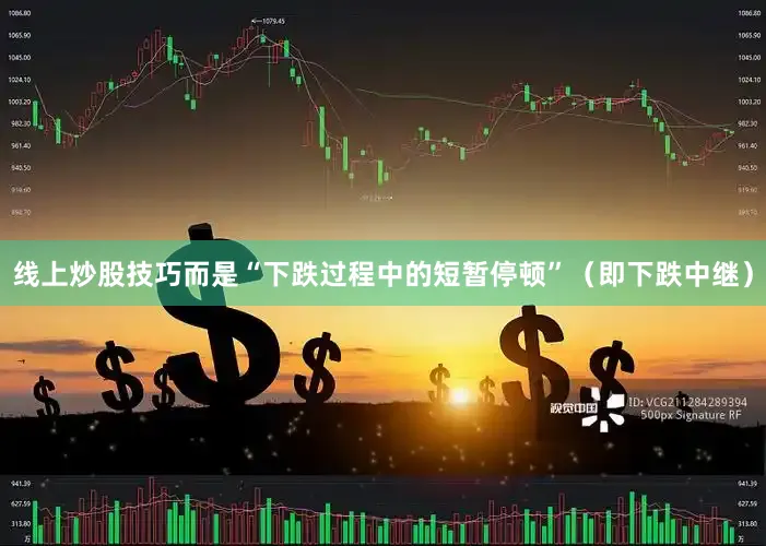 线上炒股技巧而是“下跌过程中的短暂停顿”（即下跌中继）