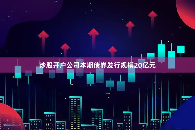炒股开户公司　　本期债券发行规模20亿元