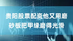 贵阳股票配资他又用磨砂板把甲缘磨得光滑