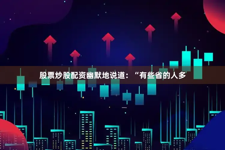 股票炒股配资幽默地说道：“有些省的人多