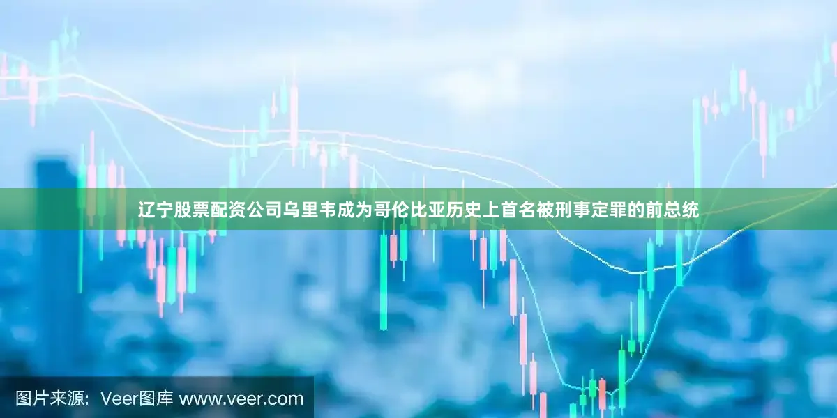 辽宁股票配资公司乌里韦成为哥伦比亚历史上首名被刑事定罪的前总统