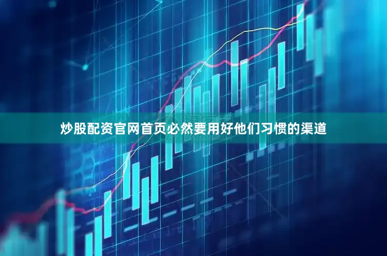 炒股配资官网首页必然要用好他们习惯的渠道