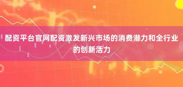 配资平台官网配资激发新兴市场的消费潜力和全行业的创新活力