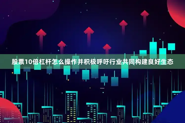 股票10倍杠杆怎么操作并积极呼吁行业共同构建良好生态