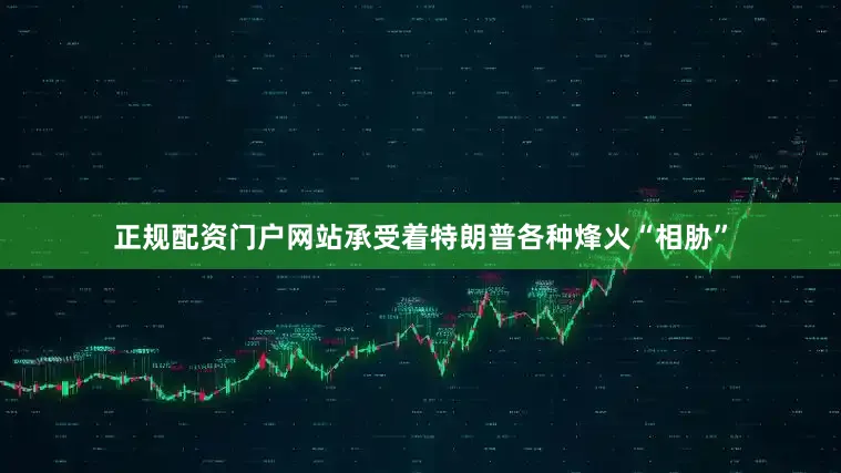 正规配资门户网站承受着特朗普各种烽火“相胁”