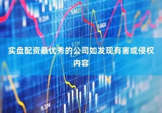 实盘配资最优秀的公司如发现有害或侵权内容