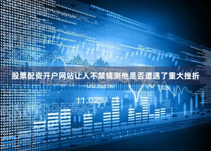 股票配资开户网站让人不禁猜测他是否遭遇了重大挫折