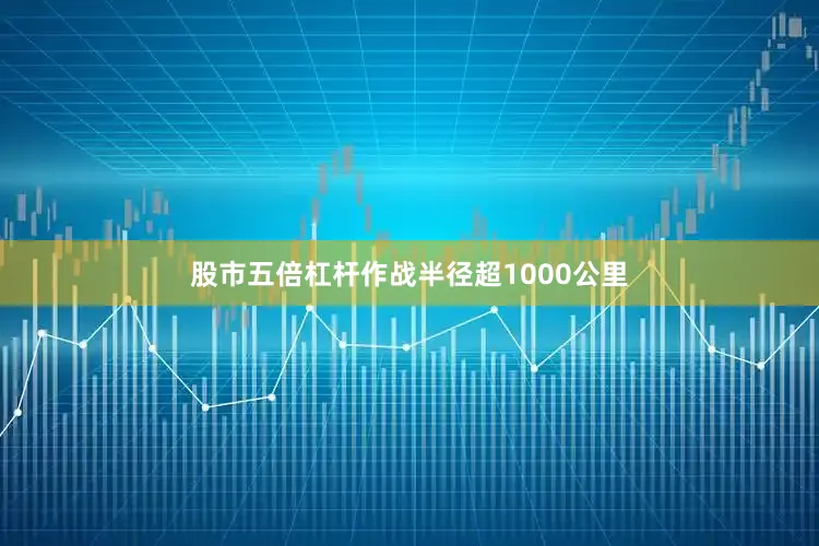 股市五倍杠杆作战半径超1000公里