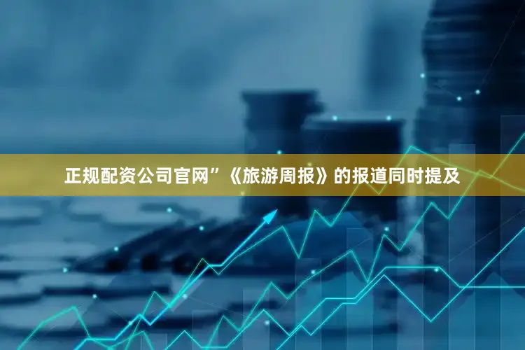 正规配资公司官网”《旅游周报》的报道同时提及