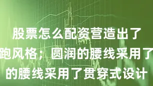 股票怎么配资营造出了浓浓的轿跑风格；圆润的腰线采用了贯穿式设计