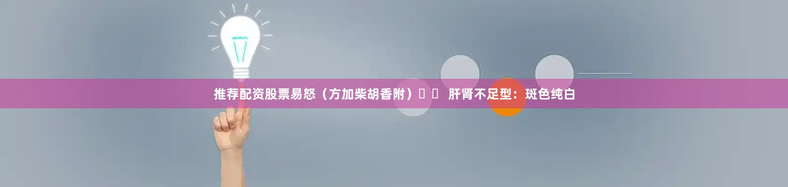 推荐配资股票易怒（方加柴胡香附）▪️ 肝肾不足型：斑色纯白