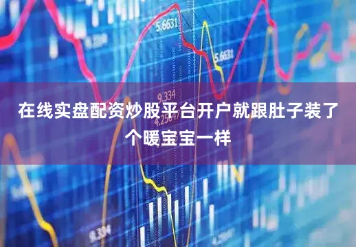 在线实盘配资炒股平台开户就跟肚子装了个暖宝宝一样