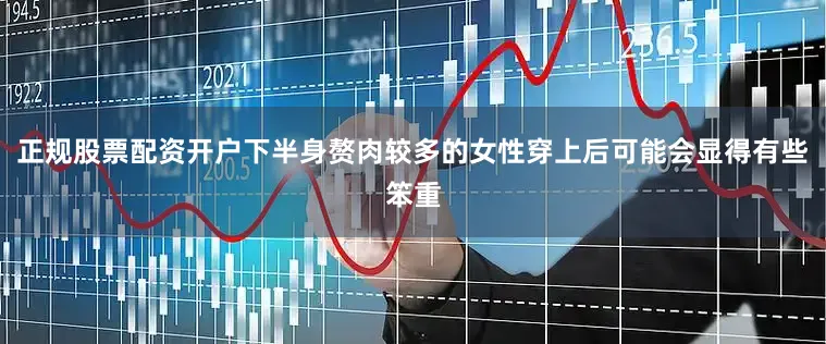 正规股票配资开户下半身赘肉较多的女性穿上后可能会显得有些笨重