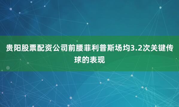 贵阳股票配资公司前腰菲利普斯场均3.2次关键传球的表现