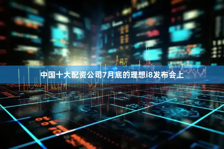 中国十大配资公司7月底的理想i8发布会上